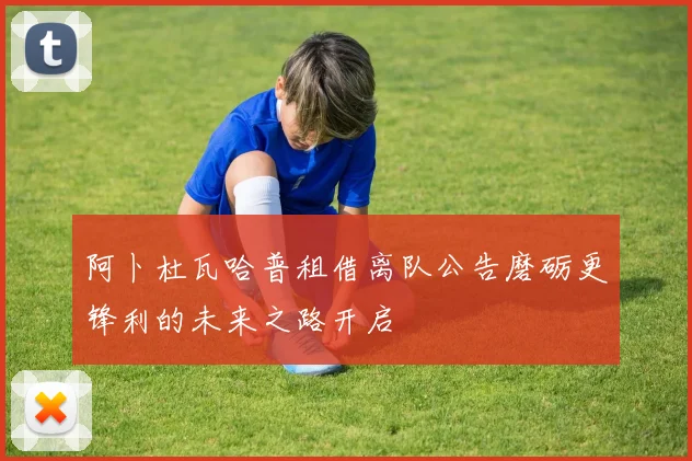 阿卜杜瓦哈普租借离队公告磨砺更锋利的未来之路开启