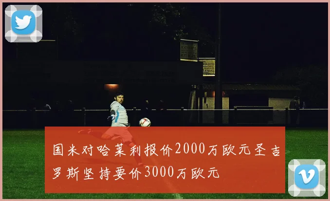 国米对哈莱利报价2000万欧元圣吉罗斯坚持要价3000万欧元
