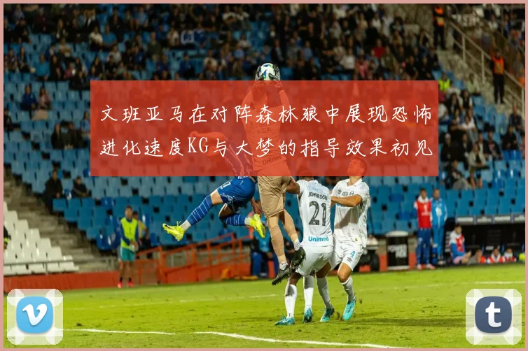 文班亚马在对阵森林狼中展现恐怖进化速度KG与大梦的指导效果初见成效
