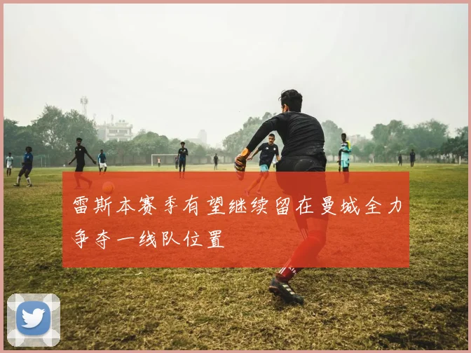 雷斯本赛季有望继续留在曼城全力争夺一线队位置