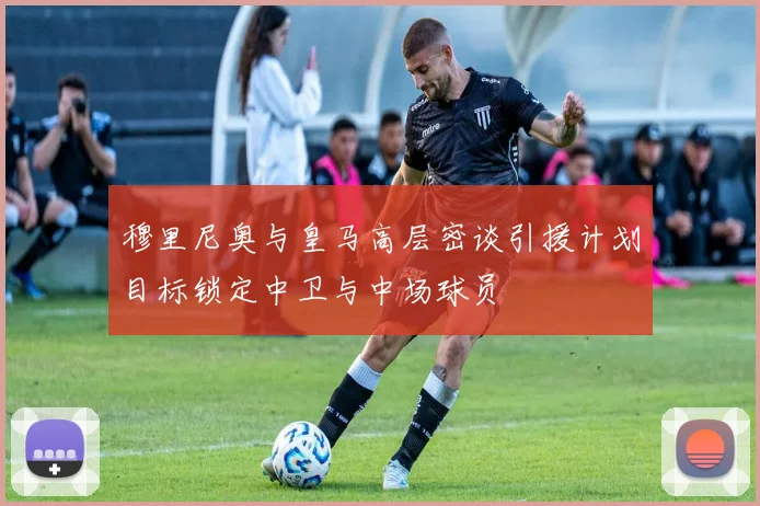穆里尼奥与皇马高层密谈引援计划目标锁定中卫与中场球员