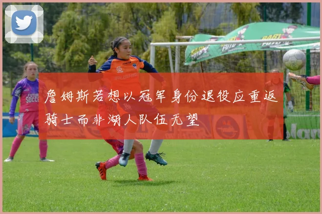詹姆斯若想以冠军身份退役应重返骑士而非湖人队伍无望