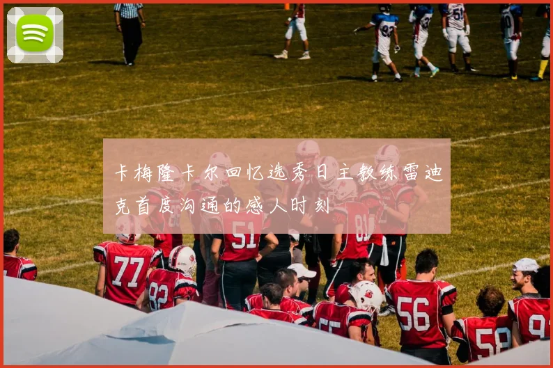 卡梅隆卡尔回忆选秀日主教练雷迪克首度沟通的感人时刻