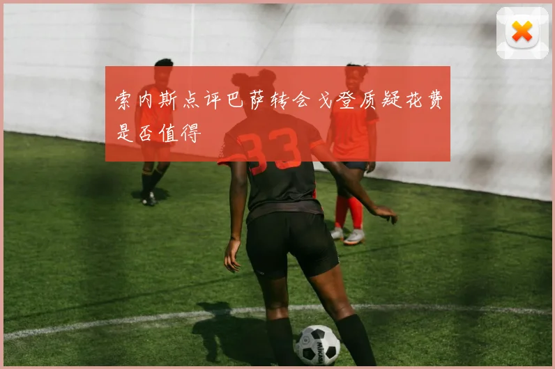 索内斯点评巴萨转会戈登质疑花费是否值得