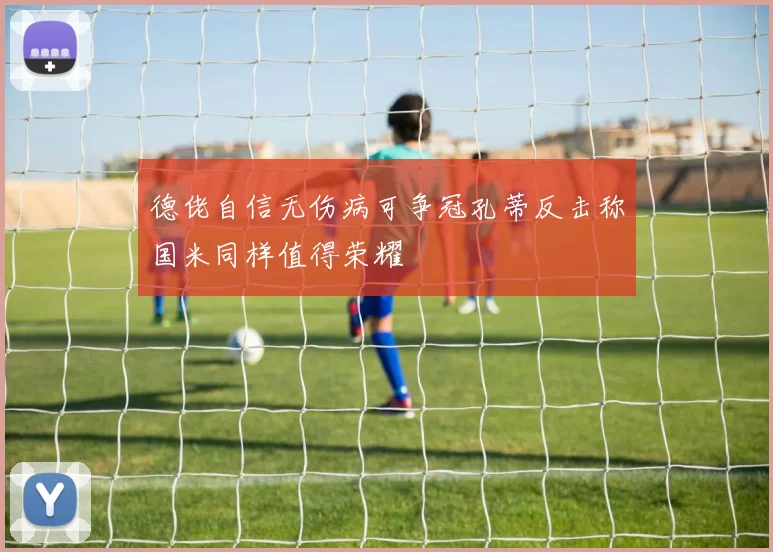 德佬自信无伤病可争冠孔蒂反击称国米同样值得荣耀