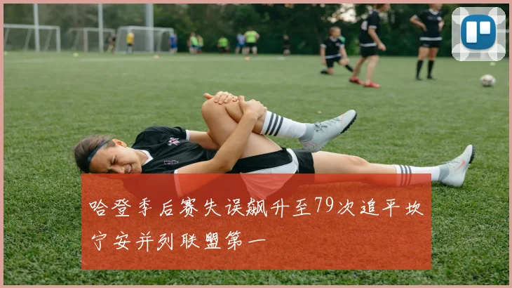 哈登季后赛失误飙升至79次追平坎宁安并列联盟第一