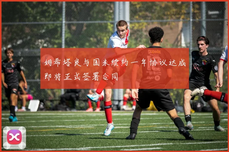 姆希塔良与国米续约一年协议达成即将正式签署合同