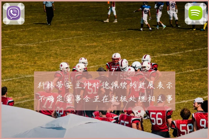 科林蒂安主帅对德佩续约进展表示不确定董事会正在积极处理相关事宜