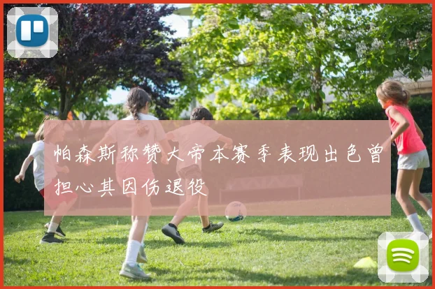 帕森斯称赞大帝本赛季表现出色曾担心其因伤退役