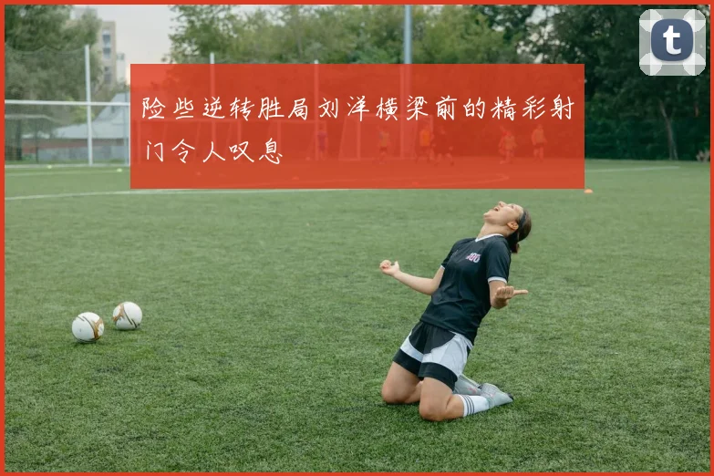 险些逆转胜局刘洋横梁前的精彩射门令人叹息