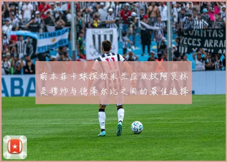 前本菲卡球探称米兰应放权阿莫林是穆帅与德泽尔比之间的最佳选择