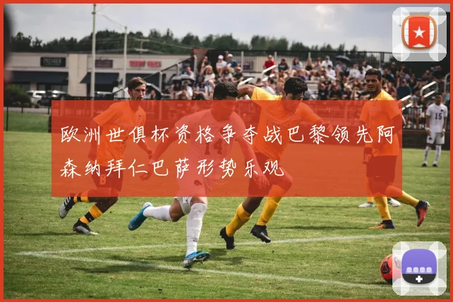 欧洲世俱杯资格争夺战巴黎领先阿森纳拜仁巴萨形势乐观