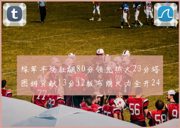 绿军半场狂飙80分领先热火23分塔图姆贡献13分12板布朗火力全开24分