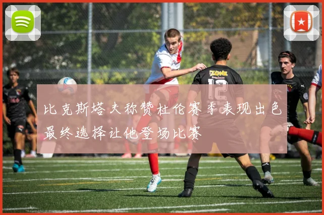 比克斯塔夫称赞杜伦赛季表现出色最终选择让他登场比赛