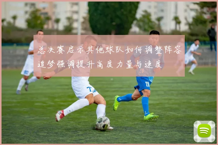 总决赛启示其他球队如何调整阵容追梦强调提升高度力量与速度