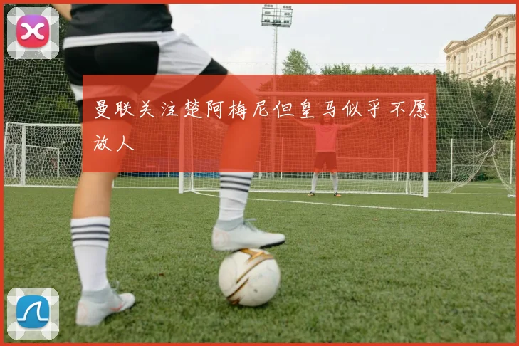 曼联关注楚阿梅尼但皇马似乎不愿放人