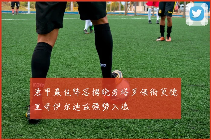 意甲最佳阵容揭晓劳塔罗领衔莫德里奇伊尔迪兹强势入选