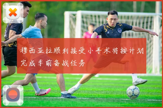 穆西亚拉顺利接受小手术将按计划完成季前备战任务