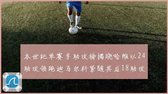 本世纪单赛季助攻榜揭晓哈维以24助攻领跑迪马尔科紧随其后18助攻