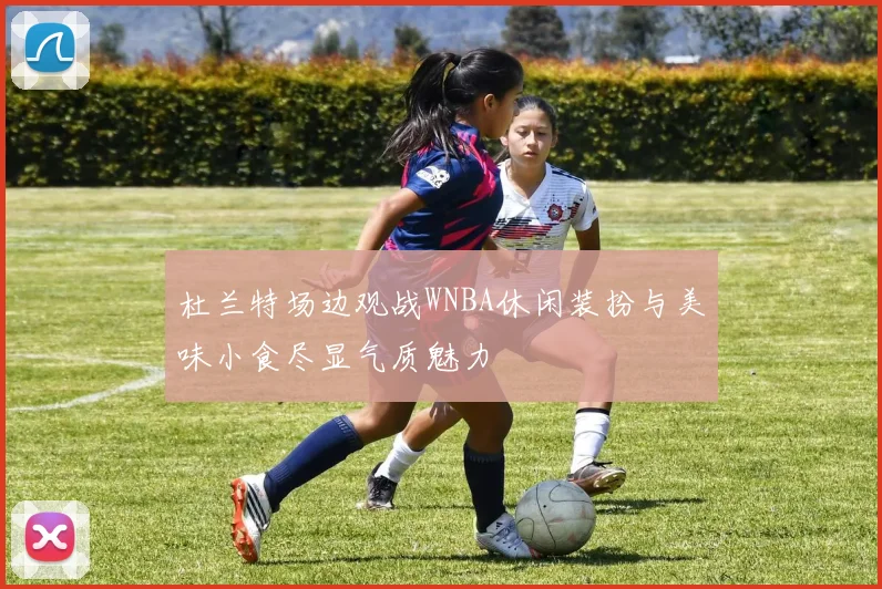 杜兰特场边观战WNBA休闲装扮与美味小食尽显气质魅力