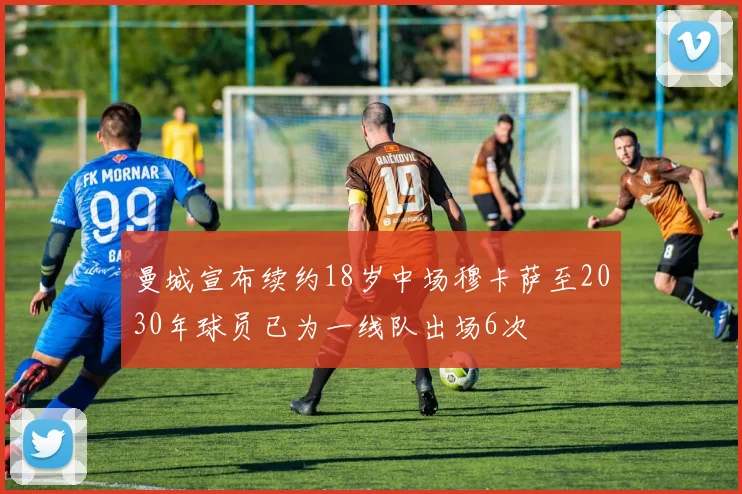 曼城宣布续约18岁中场穆卡萨至2030年球员已为一线队出场6次