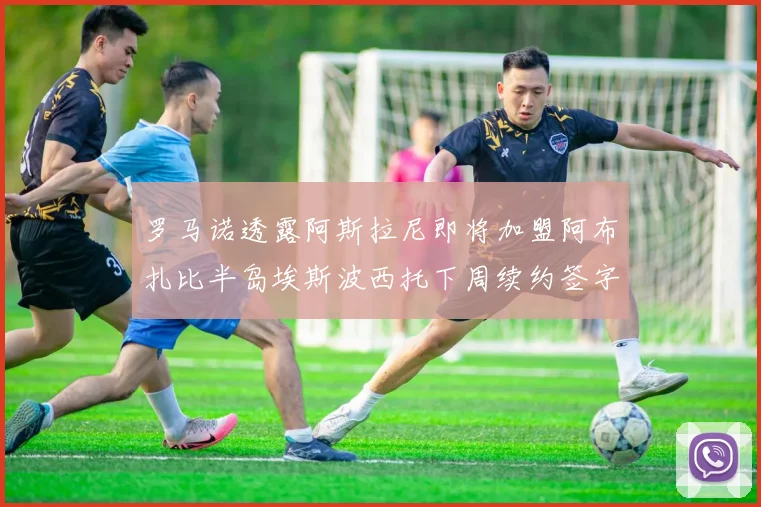 罗马诺透露阿斯拉尼即将加盟阿布扎比半岛埃斯波西托下周续约签字