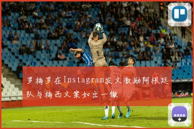 罗梅罗在Instagram发文激励阿根廷队与梅西文案如出一辙