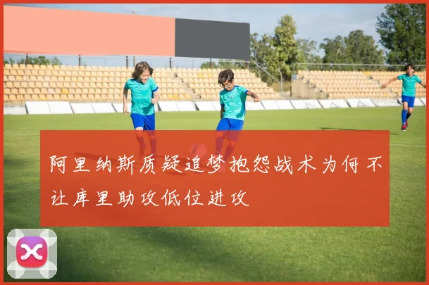 阿里纳斯质疑追梦抱怨战术为何不让库里助攻低位进攻