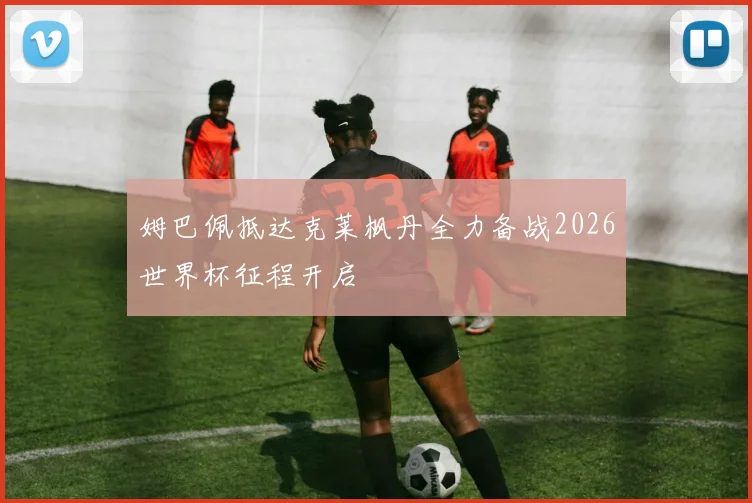 姆巴佩抵达克莱枫丹全力备战2026世界杯征程开启