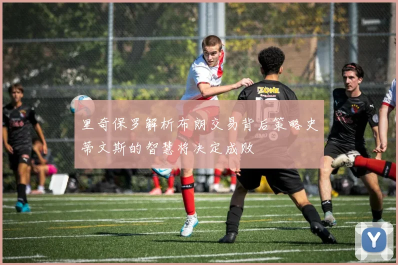 里奇保罗解析布朗交易背后策略史蒂文斯的智慧将决定成败