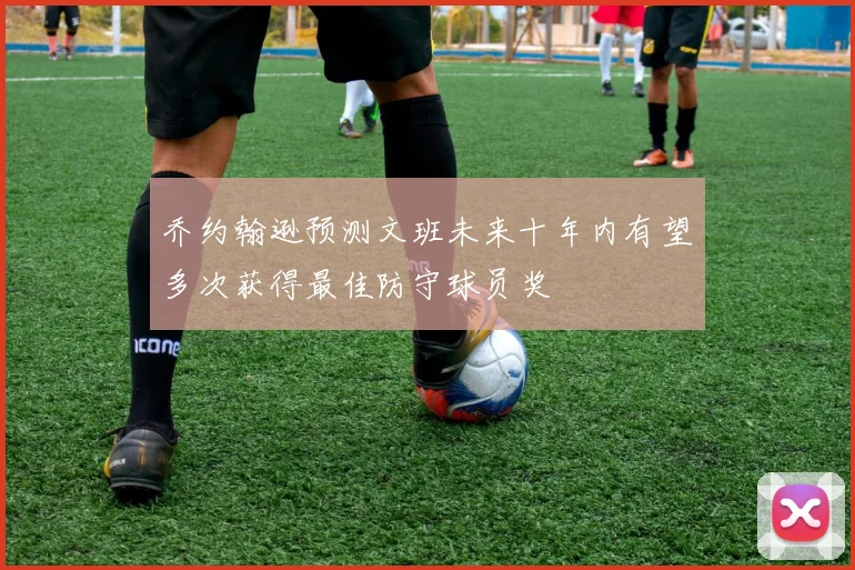 乔约翰逊预测文班未来十年内有望多次获得最佳防守球员奖